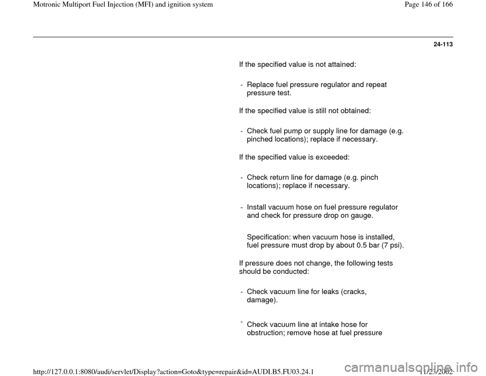 AUDI A4 1999 B5 / 1.G AHA Engine Multiport Fuel Injection And Ignition System Workshop Manual 24-113
       If the specified value is not attained:  
     
-  Replace fuel pressure regulator and repeat 
pressure test. 
      If the specified value is still not obtained:  
     
-  Check fuel p