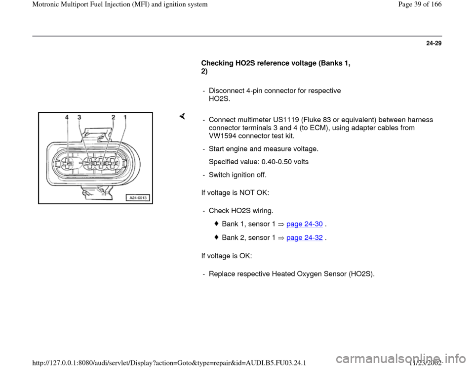 AUDI A6 1996 C5 / 2.G AHA Engine Multiport Fuel Injection And Ignition System Workshop Manual 24-29
      
Checking HO2S reference voltage (Banks 1, 
2)  
     
-  Disconnect 4-pin connector for respective 
HO2S. 
    
If voltage is NOT OK:  
If voltage is OK:  -  Connect multimeter US1119 (Fl