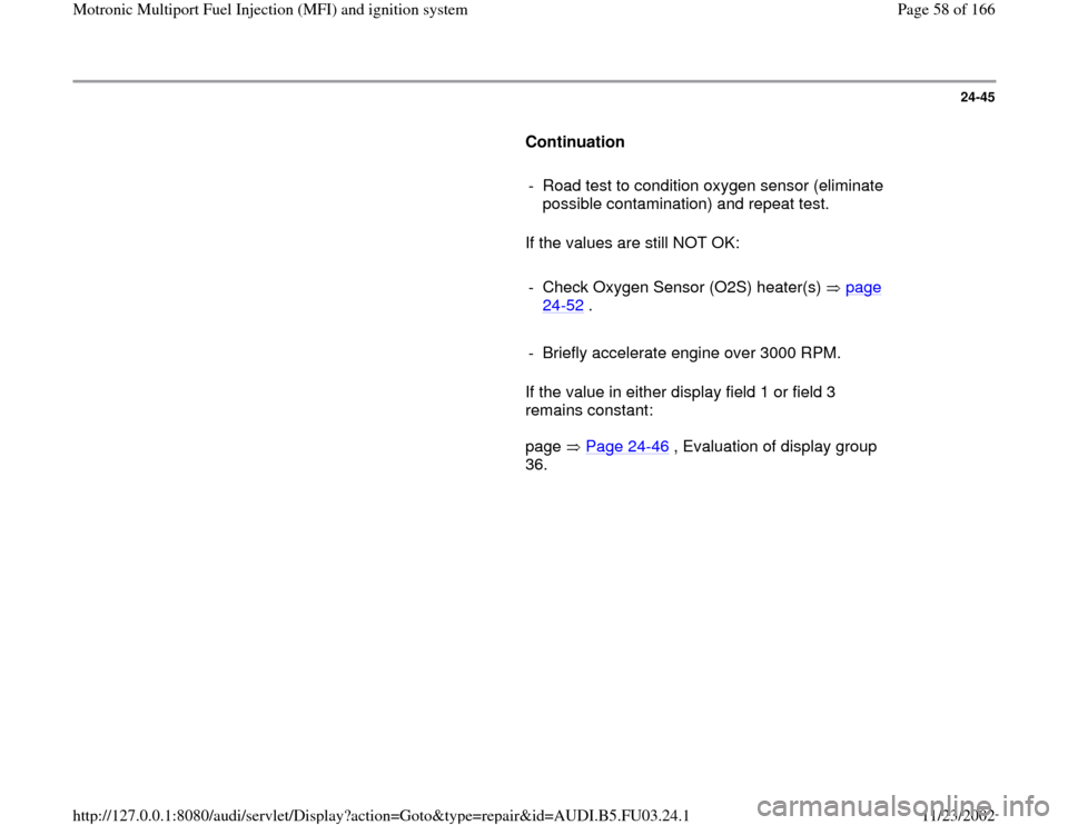 AUDI A8 2000 D2 / 1.G AHA Engine Multiport Fuel Injection And Ignition System Workshop Manual 24-45
      
Continuation  
     
-  Road test to condition oxygen sensor (eliminate 
possible contamination) and repeat test. 
      If the values are still NOT OK:  
     
-  Check Oxygen Sensor (O2