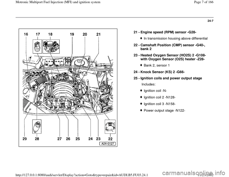 AUDI A4 2000 B5 / 1.G AHA Engine Multiport Fuel Injection And Ignition System Workshop Manual 24-7
 
  
21 - 
Engine speed (RPM) sensor -G28- 
In transmission housing above differential
22 - 
Camshaft Position (CMP) sensor -G40-, 
bank 2 
23 - 
Heated Oxygen Sensor (HO2S) 2 -G108- 
with Oxygen