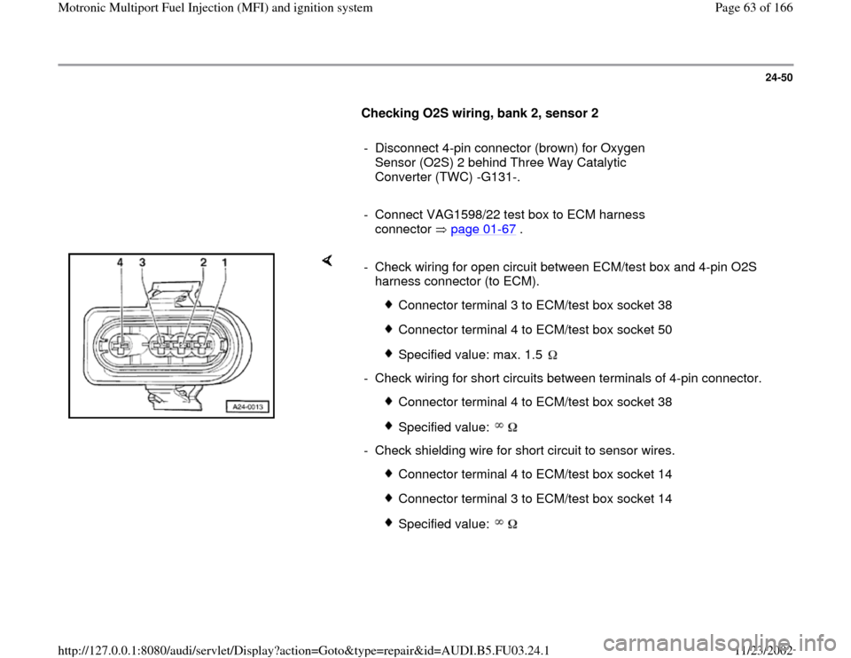 AUDI A6 1997 C5 / 2.G AHA Engine Multiport Fuel Injection And Ignition System Repair Manual 24-50
      
Checking O2S wiring, bank 2, sensor 2  
     
-  Disconnect 4-pin connector (brown) for Oxygen 
Sensor (O2S) 2 behind Three Way Catalytic 
Converter (TWC) -G131-. 
     
-  Connect VAG159
