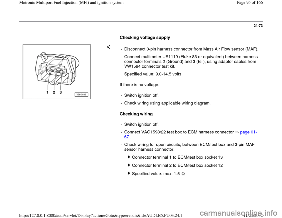 AUDI A6 1998 C5 / 2.G AHA Engine Multiport Fuel Injection And Ignition System Owners Manual 24-73
      
Checking voltage supply  
    
If there is no voltage:  
Checking wiring   -  Disconnect 3-pin harness connector from Mass Air Flow sensor (MAF).
-  Connect multimeter US1119 (Fluke 83 or