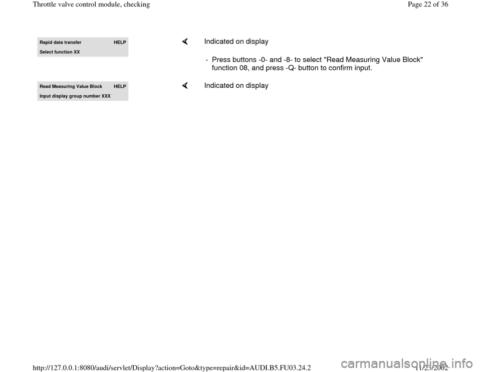 AUDI A6 2000 C5 / 2.G AHA Engine Throttle Valve Control Module Checking Owners Manual Rapid data transfer 
HELP
Select function XX
    
Indicated on display  
-  Press buttons -0- and -8- to select "Read Measuring Value Block" 
function 08, and press -Q- button to confirm input. 
Read 