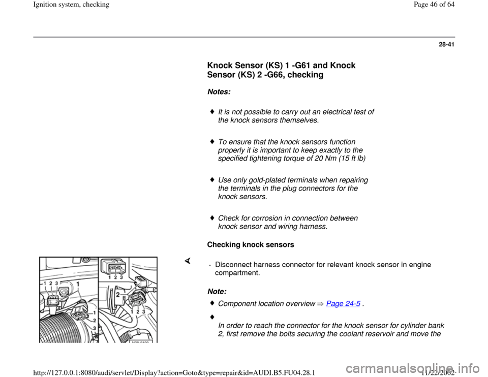 AUDI A4 1996 B5 / 1.G APB Engine Ignition System Checking 28-41
      
Knock Sensor (KS) 1 -G61 and Knock 
Sensor (KS) 2 -G66, checking
 
     
Notes:  
     
It is not possible to carry out an electrical test of 
the knock sensors themselves. 
     To ensur