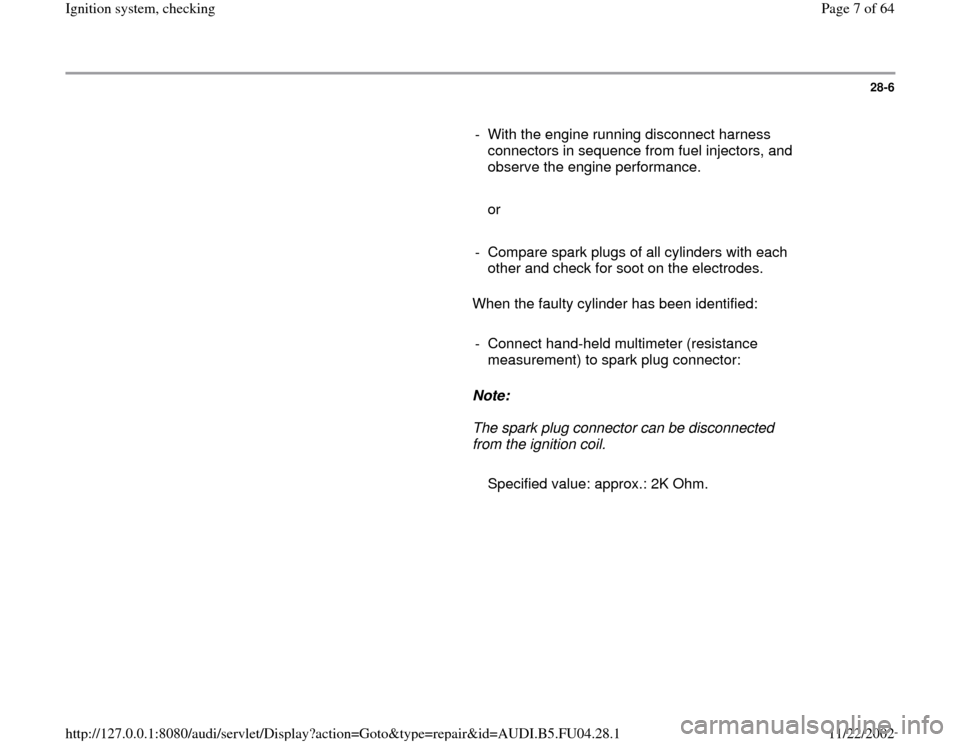 AUDI A4 1998 B5 / 1.G APB Engine Ignition System Checking 28-6
      
-  With the engine running disconnect harness 
connectors in sequence from fuel injectors, and 
observe the engine performance. 
     
   or
     
-  Compare spark plugs of all cylinders w