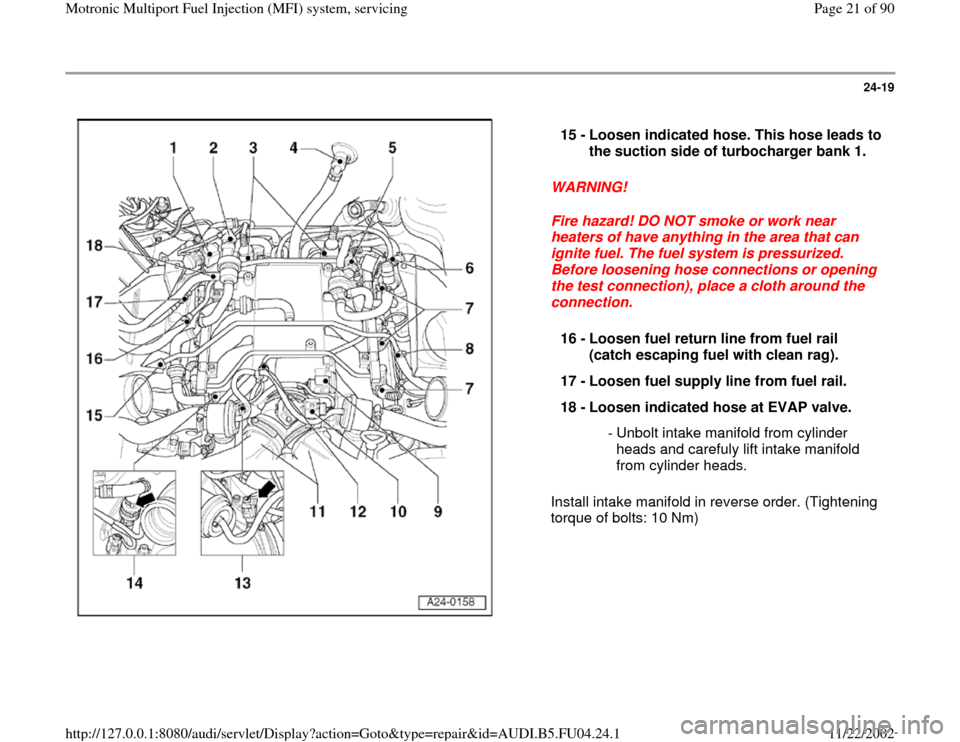 AUDI A4 1995 B5 / 1.G APB Engine Motronic Multiport Fuel Injection System Servising Owners Manual 24-19
 
  
WARNING! 
Fire hazard! DO NOT smoke or work near 
heaters of have anything in the area that can 
ignite fuel. The fuel system is pressurized. 
Before loosening hose connections or opening 
