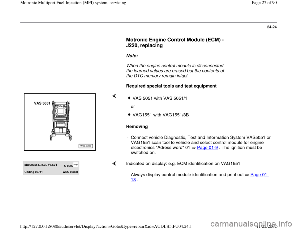 AUDI A4 1995 B5 / 1.G APB Engine Motronic Multiport Fuel Injection System Servising Owners Manual 24-24
      
Motronic Engine Control Module (ECM) -
J220, replacing
 
     
Note:  
     When the engine control module is disconnected 
the learned values are erased but the contents of 
the DTC memo