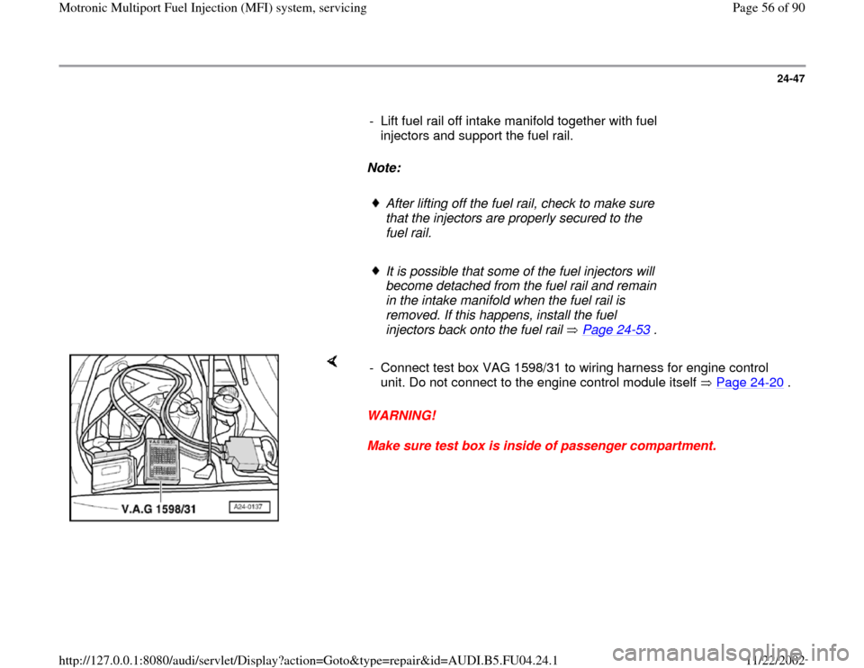 AUDI A4 1996 B5 / 1.G APB Engine Motronic Multiport Fuel Injection System Servising Workshop Manual 24-47
      
-  Lift fuel rail off intake manifold together with fuel 
injectors and support the fuel rail. 
     
Note:  
     
After lifting off the fuel rail, check to make sure 
that the injectors