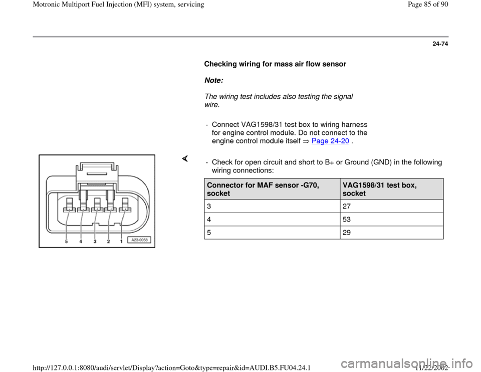 AUDI A4 1996 B5 / 1.G APB Engine Motronic Multiport Fuel Injection System Servising Manual Online 24-74
      
Checking wiring for mass air flow sensor  
     
Note:  
     The wiring test includes also testing the signal 
wire. 
     
-  Connect VAG1598/31 test box to wiring harness 
for engine c