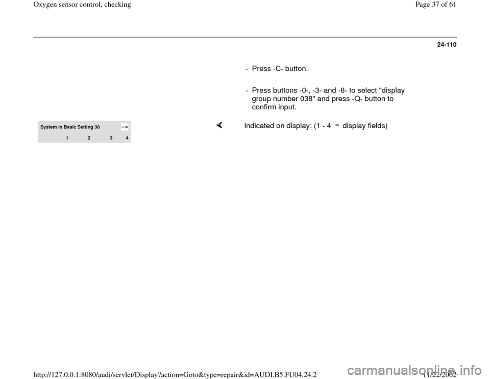 AUDI A4 2000 B5 / 1.G APB Engine Oxygen Sensor Control Checking Owners Guide 24-110
      
- Press -C- button.
     
-  Press buttons -0-, -3- and -8- to select "display 
group number 038" and press -Q- button to 
confirm input. System in Basic Setting 38  
1 
2 
3 
4
    
Ind