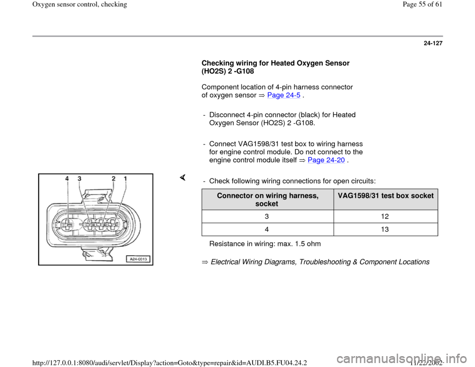 AUDI A4 2000 B5 / 1.G APB Engine Oxygen Sensor Control Checking Workshop Manual 24-127
      
Checking wiring for Heated Oxygen Sensor 
(HO2S) 2 -G108  
      Component location of 4-pin harness connector 
of oxygen sensor   Page 24
-5 .  
     
-  Disconnect 4-pin connector (bla