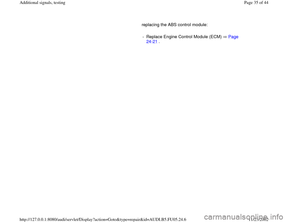 AUDI A6 1997 C5 / 2.G ATQ Engine Additional Signals Testing Owners Guide replacing the ABS control module:  
     
-  Replace Engine Control Module (ECM)   Page 
24
-21
 . 
Pa
ge 35 of 44 Additional si
gnals, testin
g
11/23/2002 htt
p://127.0.0.1:8080/audi/servlet/Dis
play