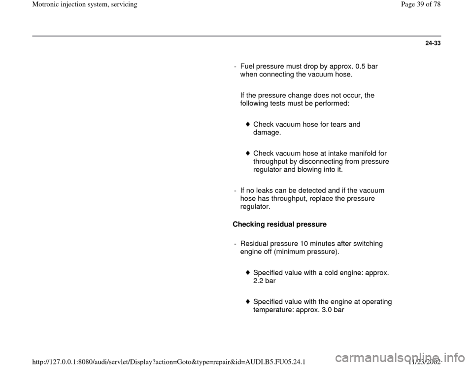 AUDI A4 1999 B5 / 1.G ATQ Engine Motronic Injection System Servicing Workshop Manual 24-33
      
-  Fuel pressure must drop by approx. 0.5 bar 
when connecting the vacuum hose. 
     
   If the pressure change does not occur, the 
following tests must be performed: 
     
 
Check vac