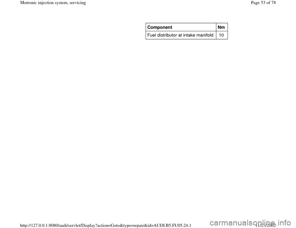 AUDI A4 2000 B5 / 1.G ATQ Engine Motronic Injection System Servicing Repair Manual      
Component  
  
Nm  
Fuel distributor at intake manifold   10  
Pa
ge 53 of 78 Motronic in
jection s
ystem, servicin
g
11/23/2002 htt
p://127.0.0.1:8080/audi/servlet/Dis
play?action=Goto&t
yp
e=r