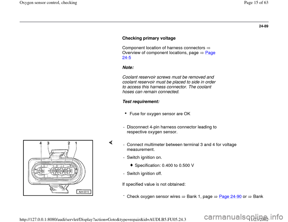 AUDI A6 1995 C5 / 2.G ATQ Engine Oxygen Sensor Control Checking 24-89
      
Checking primary voltage  
      Component location of harness connectors   
Overview of component locations, page   Page 
24
-5   
     
Note:  
     Coolant reservoir screws must be rem