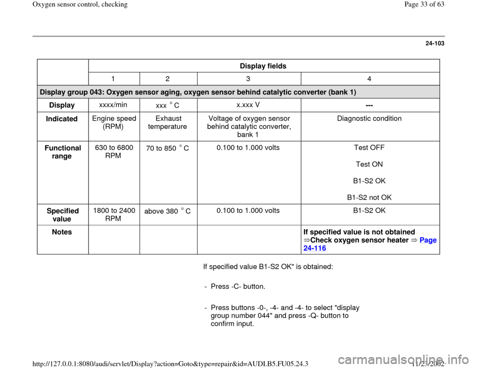 AUDI A8 1999 D2 / 1.G ATQ Engine Oxygen Sensor Control Checking 24-103
 
  
Display fields  
  
1   2   3   4  
Display group 043: Oxygen sensor aging, oxygen sensor behind catalytic converter (bank 1)  
Display  xxxx/min  
xxx C  
x.xxx V  
---  
Indicated  Engin