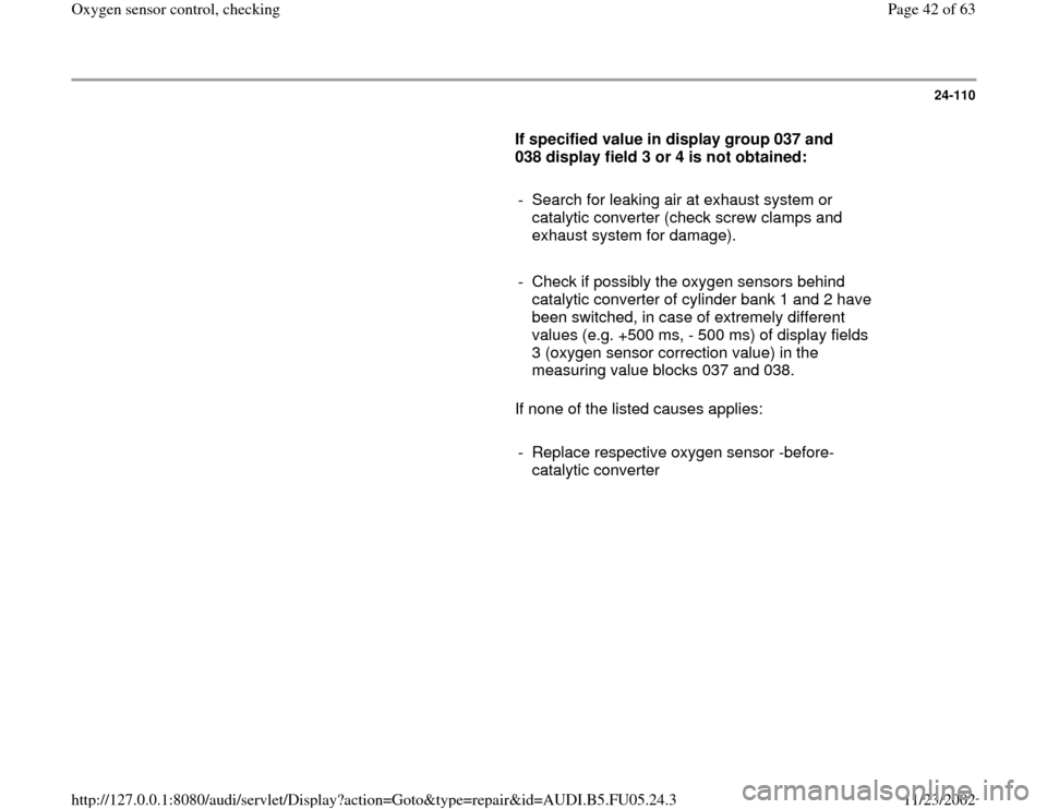 AUDI A6 1995 C5 / 2.G ATQ Engine Oxygen Sensor Control Checking 24-110
      
If specified value in display group 037 and 
038 display field 3 or 4 is not obtained:  
     
-  Search for leaking air at exhaust system or 
catalytic converter (check screw clamps and