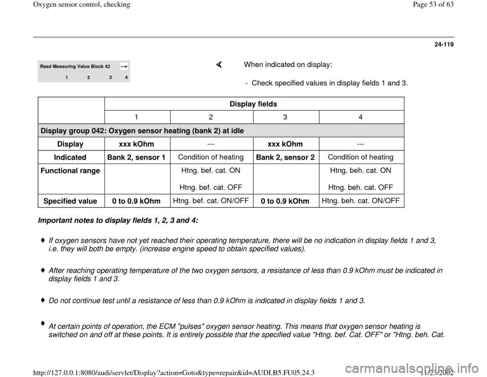 AUDI A6 1998 C5 / 2.G ATQ Engine Oxygen Sensor Control Checking 24-119
 
Read Measuring Value Block 42  
1 
2 
3 
4
    
When indicated on display:  
-  Check specified values in display fields 1 and 3.
  
Display fields  
  
1   2   3   4  
Display group 042: Oxy