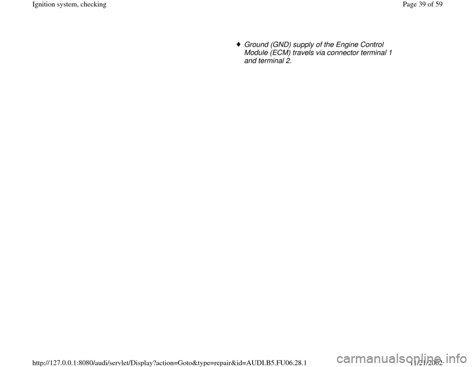 AUDI A4 1996 B5 / 1.G ATW Engine Ignition System Owners Guide Ground (GND) supply of the Engine Control 
Module (ECM) travels via connector terminal 1 
and terminal 2. 
Pa
ge 39 of 59 I
gnition s
ystem, checkin
g
11/21/2002 htt
p://127.0.0.1:8080/audi/servlet/Di