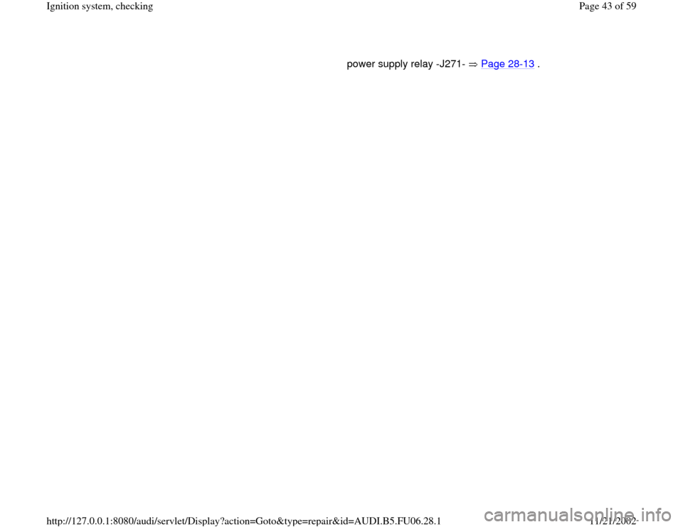 AUDI A6 2000 C5 / 2.G ATW Engine Ignition System Service Manual power supply relay -J271-   Page 28
-13
 . 
Pa
ge 43 of 59 I
gnition s
ystem, checkin
g
11/21/2002 htt
p://127.0.0.1:8080/audi/servlet/Dis
play?action=Goto&t
yp
e=re
pair&id=AUDI.B5.FU06.28.1 