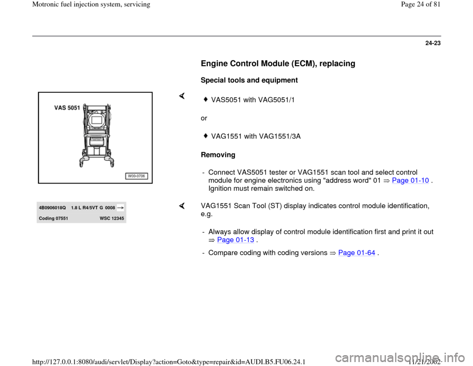 AUDI TT 1996 8N / 1.G ATW Engine Motronic Fuel Injection Syst 24-23
      
Engine Control Module (ECM), replacing
 
     
Special tools and equipment  
    
or  
Removing  
VAS5051 with VAG5051/1VAG1551 with VAG1551/3A
-  Connect VAS5051 tester or VAG1551 scan t