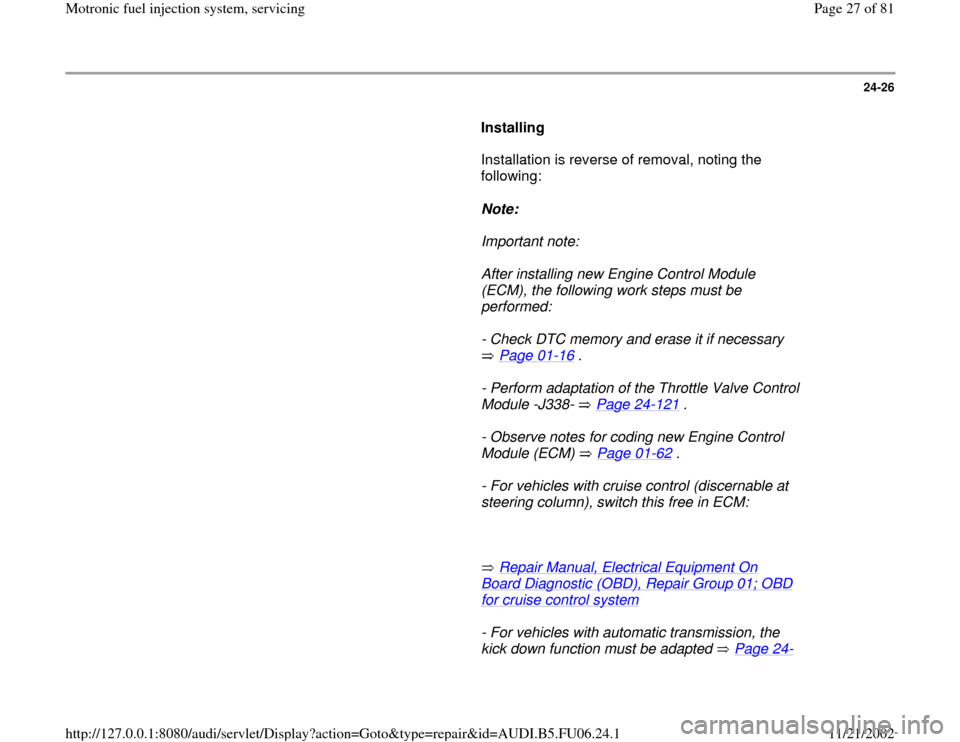 AUDI A4 2000 B5 / 1.G ATW Engine Motronic Fuel Injection Syst 24-26
      
Installing  
      Installation is reverse of removal, noting the 
following:  
     
Note:  
     Important note: 
     After installing new Engine Control Module 
(ECM), the following w