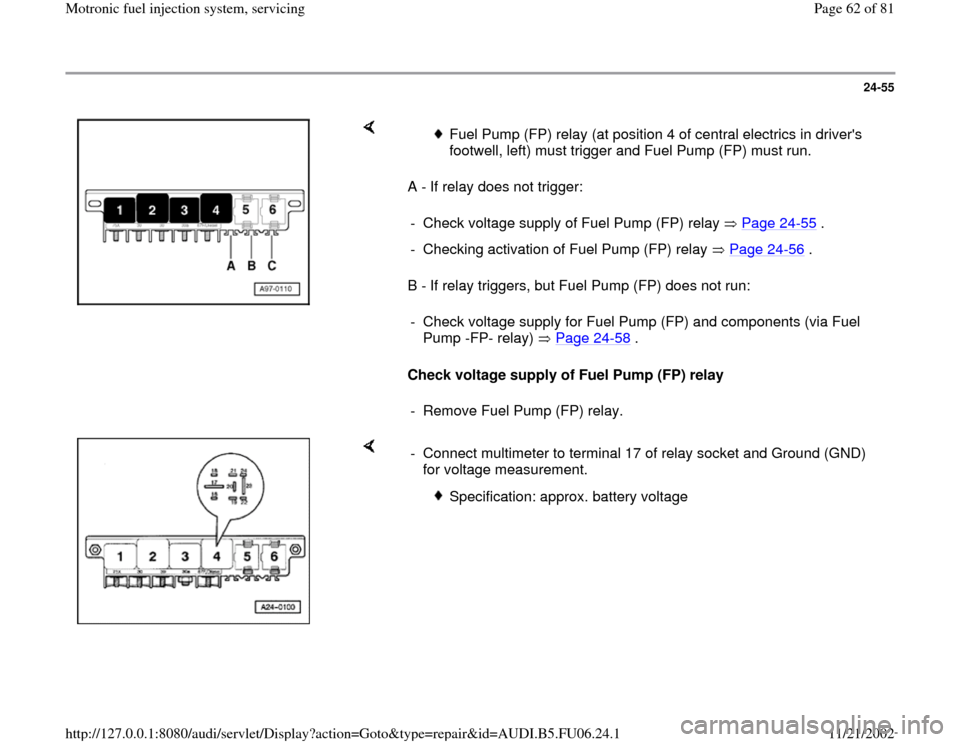 AUDI TT 2000 8N / 1.G ATW Engine Motronic Fuel Injection Syst 24-55
 
    
A - If relay does not trigger:  
B - If relay triggers, but Fuel Pump (FP) does not run:  
Check voltage supply of Fuel Pump (FP) relay    
Fuel Pump (FP) relay (at position 4 of central 