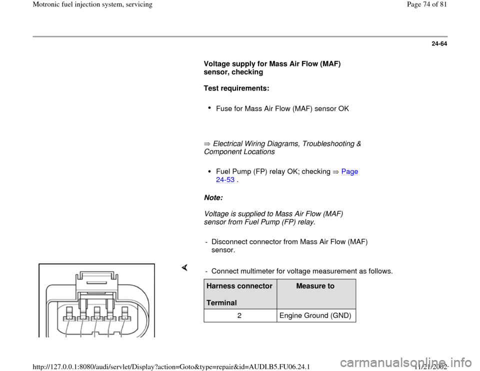 AUDI A3 1997 8L / 1.G ATW Engine Motronic Fuel Injection Syst 24-64
      
Voltage supply for Mass Air Flow (MAF) 
sensor, checking  
     
Test requirements: 
     
Fuse for Mass Air Flow (MAF) sensor OK 
     
       Electrical Wiring Diagrams, Troubleshooting