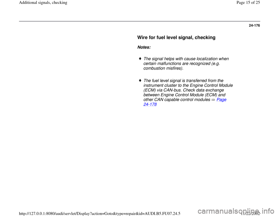 AUDI A4 1997 B5 / 1.G AWM Engine Additional Signals Checking Workshop Manual 24-176
      
Wire for fuel level signal, checking
 
     
Notes:  
     
The signal helps with cause localization when 
certain malfunctions are recognized (e.g. 
combustion misfires). 
     The fuel