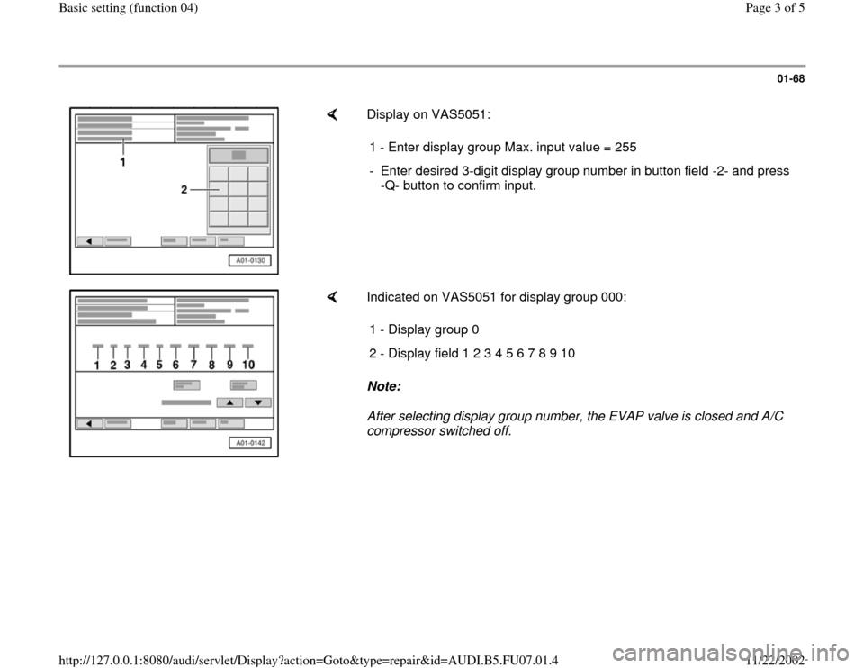 AUDI A4 2000 B5 / 1.G AWM Engine Basic Setting Workshop Manual 01-68
 
    
Display on VAS5051:  
1 - Enter display group Max. input value = 255
-  Enter desired 3-digit display group number in button field -2- and press 
-Q- button to confirm input. 
    
Indica