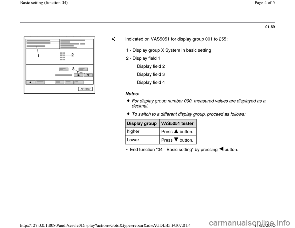 AUDI A4 1995 B5 / 1.G AWM Engine Basic Setting Workshop Manual 01-69
Indicated on VAS5051 for display group 001 to 255:
Notes: 1 - Display group X System in basic setting
2 - Display field 1
Display field 2
Display field 3
Display field 4
For disp AUDI A4 1995 B5 / 1.G AWM Engine Basic Setting Workshop Manual 01-69
Indicated on VAS5051 for display group 001 to 255:
Notes: 1 - Display group X System in basic setting
2 - Display field 1
Display field 2
Display field 3
Display field 4
For disp