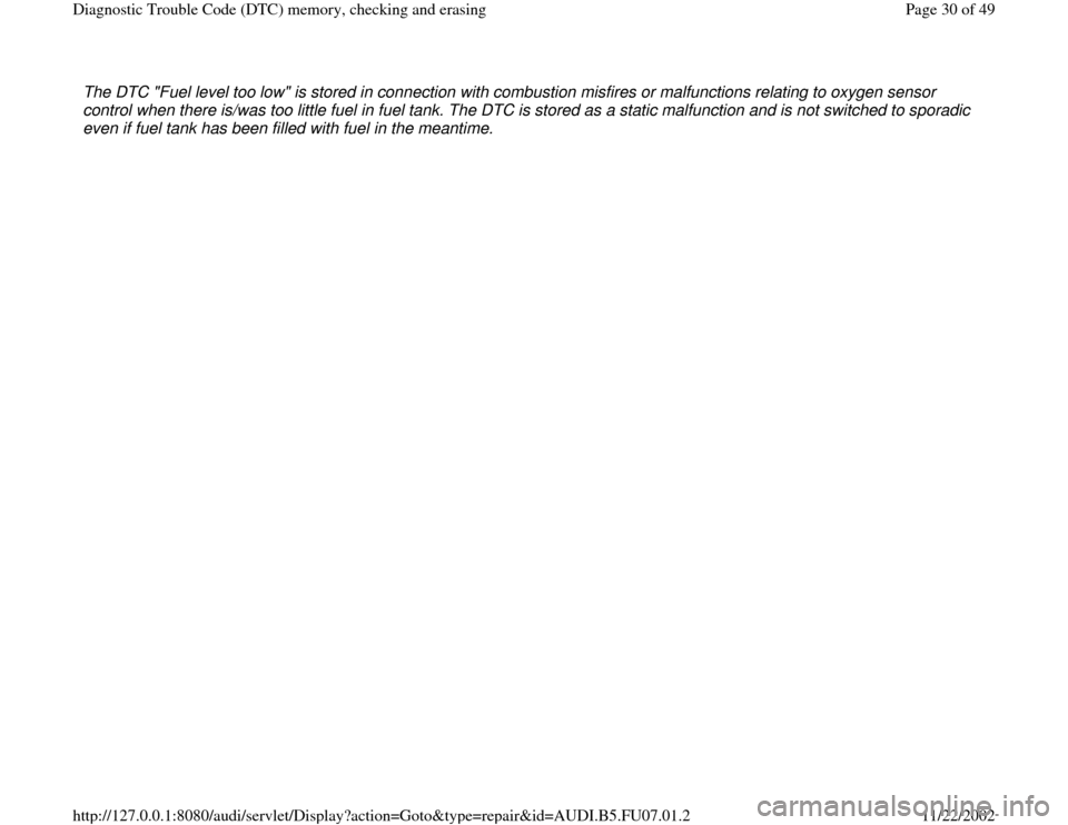 AUDI A4 1996 B5 / 1.G AWM Engine Diagnostic Trouble Code Memory Checking Owners Manual The DTC "Fuel level too low" is stored in connection with combustion misfires or malfunctions relating to oxygen sensor 
control when there is/was too little fuel in fuel tank. The DTC is stored as a 