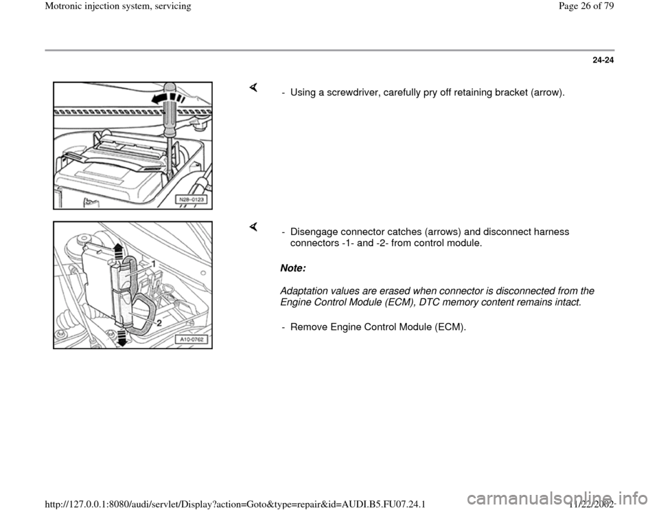 AUDI A4 2000 B5 / 1.G AWM Engine Motronic Injection System Servicing Owners Manual 24-24
 
    
-  Using a screwdriver, carefully pry off retaining bracket (arrow).
    
Note:  
Adaptation values are erased when connector is disconnected from the 
Engine Control Module (ECM), DTC me