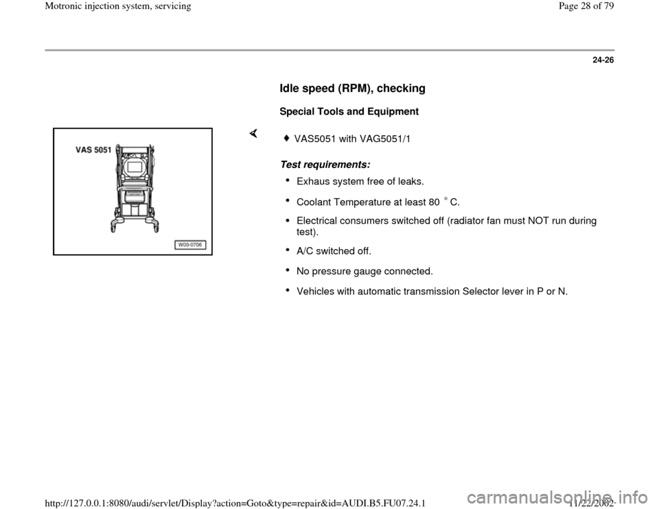 AUDI A4 1997 B5 / 1.G AWM Engine Motronic Injection System Servicing Owners Manual 24-26
      
Idle speed (RPM), checking
 
     
Special Tools and Equipment  
    
Test requirements: 
VAS5051 with VAG5051/1Exhaus system free of leaks. Coolant Temperature at least 80  C. Electrical