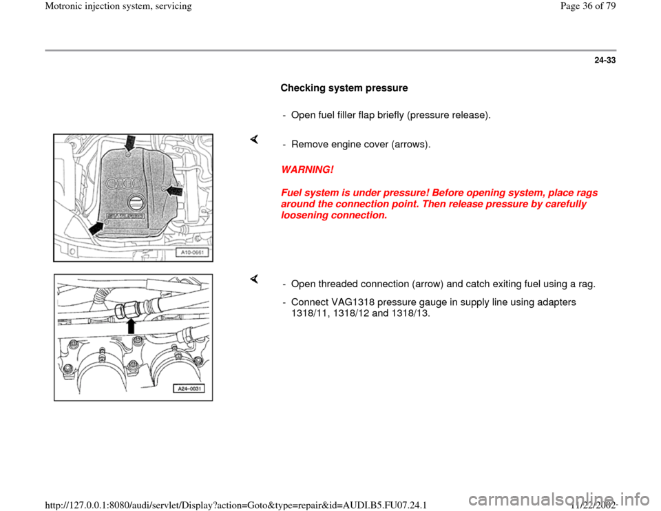 AUDI A4 1999 B5 / 1.G AWM Engine Motronic Injection System Servicing Workshop Manual 24-33
      
Checking system pressure  
     
-  Open fuel filler flap briefly (pressure release).
    
WARNING! 
Fuel system is under pressure! Before opening system, place rags 
around the connectio