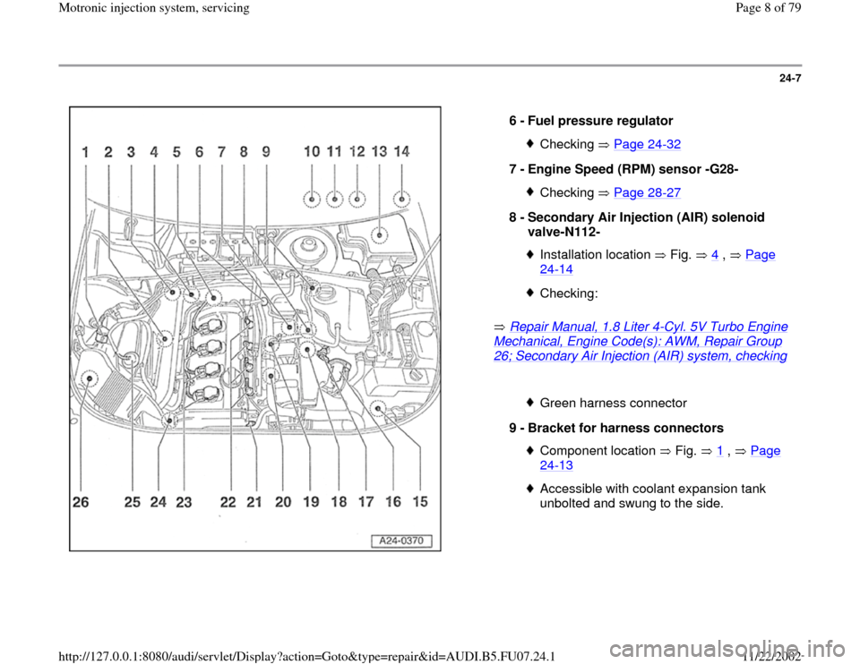 AUDI A4 2000 B5 / 1.G AWM Engine Motronic Injection System Servicing Workshop Manual 24-7
 
  
 Repair Manual, 1.8 Liter 4
-Cyl. 5V Turbo Engine 
Mechanical, Engine Code(s): AWM, Repair Group 26; Secondary Air Injection (AIR) system, checking
 
  6 - 
Fuel pressure regulator 
Checking