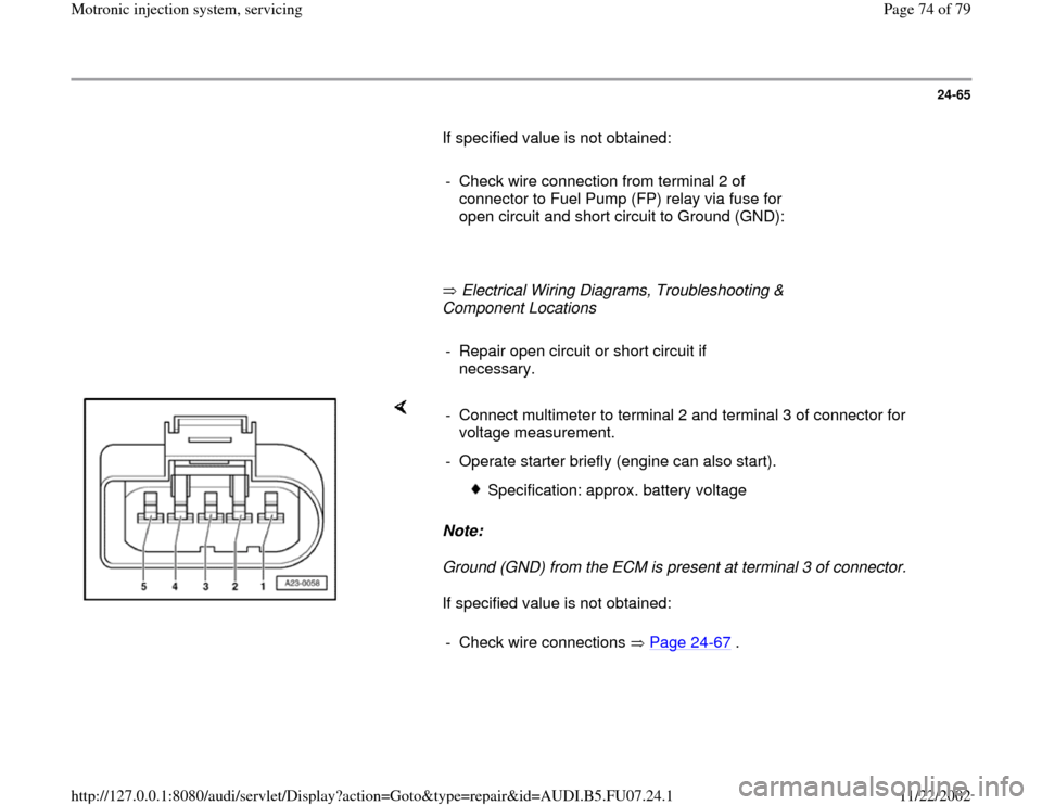 AUDI A4 2000 B5 / 1.G AWM Engine Motronic Injection System Servicing Manual PDF 24-65
       If specified value is not obtained:  
     
-  Check wire connection from terminal 2 of 
connector to Fuel Pump (FP) relay via fuse for 
open circuit and short circuit to Ground (GND): 
 