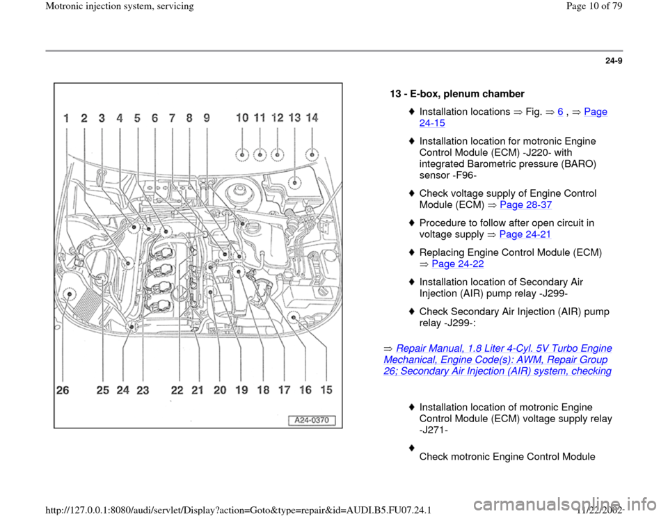 AUDI A4 1995 B5 / 1.G AWM Engine Motronic Injection System Servicing Workshop Manual 24-9
 
  
 Repair Manual, 1.8 Liter 4
-Cyl. 5V Turbo Engine 
Mechanical, Engine Code(s): AWM, Repair Group 26; Secondary Air Injection (AIR) system, checking
 
  13 - 
E-box, plenum chamber 
Installat