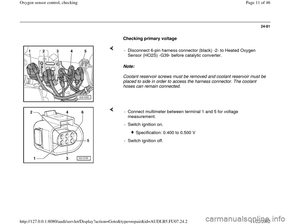 AUDI A4 1999 B5 / 1.G AWM Engine Oxygen Sensor Control Checking Workshop Manual 24-81
      
Checking primary voltage  
    
Note:  
Coolant reservoir screws must be removed and coolant reservoir must be 
placed to side in order to access the harness connector. The coolant 
hoses