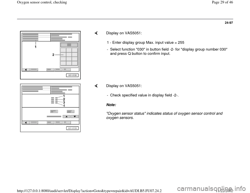 AUDI A4 2000 B5 / 1.G AWM Engine Oxygen Sensor Control Checking Owners Manual 24-97
 
    
Display on VAS5051:  
1 - Enter display group Max. input value = 255
-  Select function "030" in button field -2- for "display group number 030" 
and press Q button to confirm input. 
   