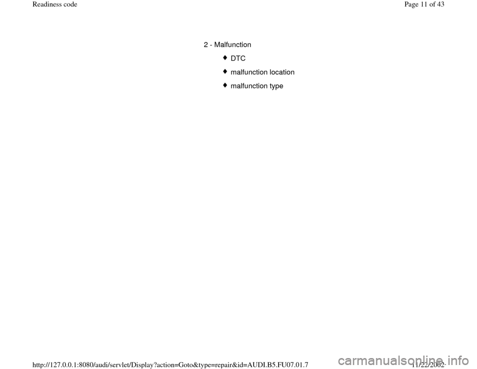 AUDI A4 1996 B5 / 1.G AWM Engine Readiness Code User Guide 2 - Malfunction
 
DTC 
 
 malfunction location  
 malfunction type 
Pa
ge 11 of 43 Readiness code11/22/2002 htt
p://127.0.0.1:8080/audi/servlet/Dis
play?action=Goto&t
yp
e=re
pair&id=AUDI.B5.FU07.01.7