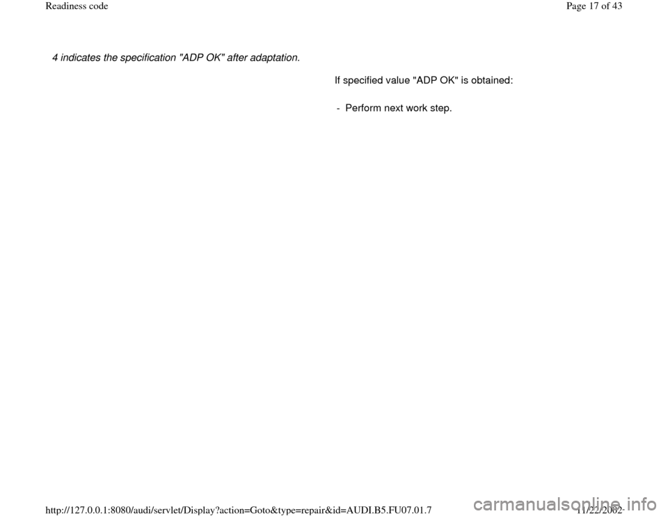 AUDI A4 1995 B5 / 1.G AWM Engine Readiness Code User Guide 4 indicates the specification "ADP OK" after adaptation. 
      If specified value "ADP OK" is obtained:  
     
-  Perform next work step.
Pa
ge 17 of 43 Readiness code11/22/2002 htt
p://127.0.0.1:80