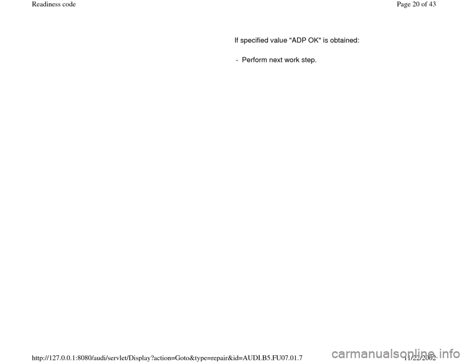 AUDI A4 1996 B5 / 1.G AWM Engine Readiness Code User Guide       If specified value "ADP OK" is obtained:  
     
-  Perform next work step.
Pa
ge 20 of 43 Readiness code11/22/2002 htt
p://127.0.0.1:8080/audi/servlet/Dis
play?action=Goto&t
yp
e=re
pair&id=AUD