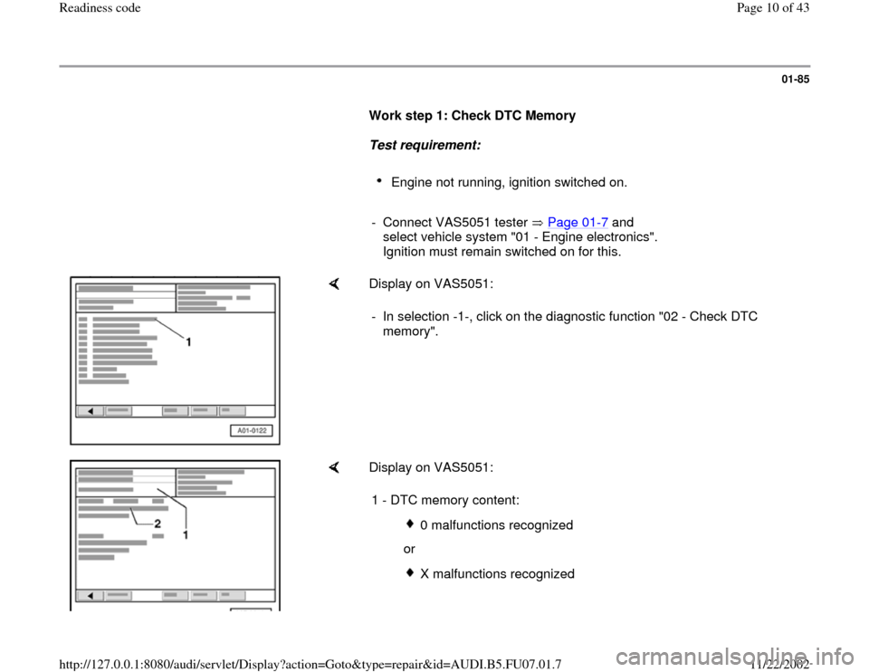 AUDI A4 1996 B5 / 1.G AWM Engine Readiness Code Workshop Manual 01-85
      
Work step 1: Check DTC Memory 
     
Test requirement:  
     
Engine not running, ignition switched on. 
     
- Connect VAS5051 tester   Page 01
-7 and 
select vehicle system "01 - Engi