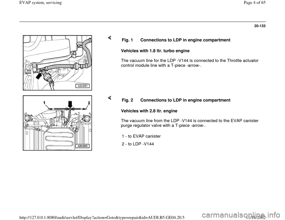 AUDI A4 1999 B5 / 1.G EVAP Workshop Manual 20-133
 
    
Vehicles with 1.8 ltr. turbo engine 
The vacuum line for the LDP -V144 is connected to the Throttle actuator 
control module line with a T-piece -arrow-.  Fig. 1  Connections to LDP in e
