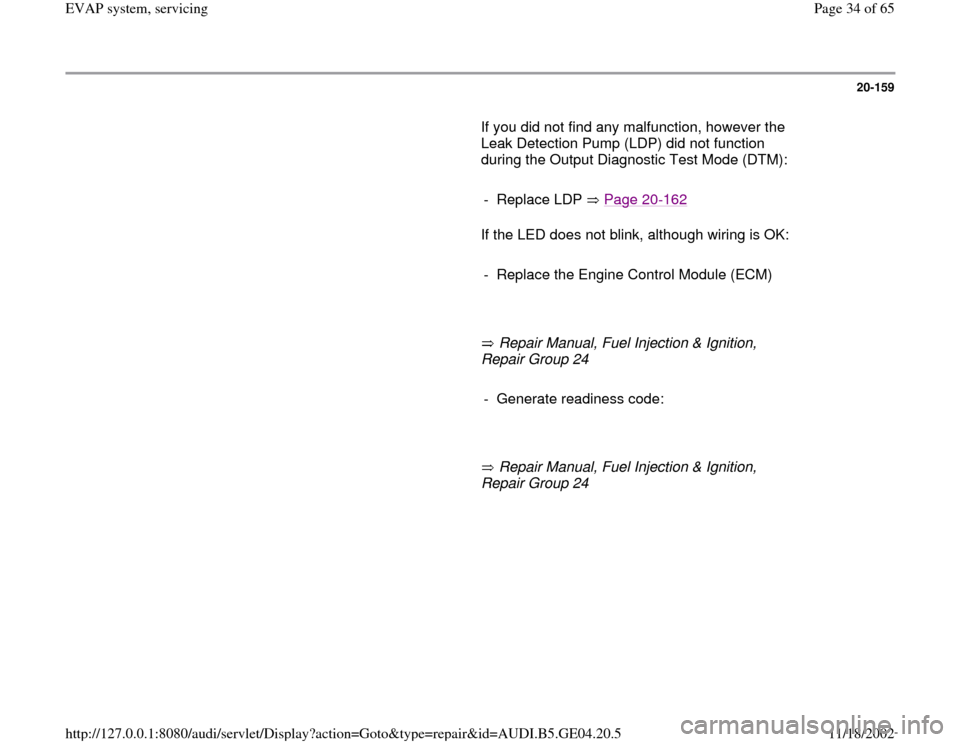 AUDI A4 1997 B5 / 1.G EVAP Owners Guide 20-159
       If you did not find any malfunction, however the 
Leak Detection Pump (LDP) did not function 
during the Output Diagnostic Test Mode (DTM):  
     
- Replace LDP   Page 20
-162
      If 