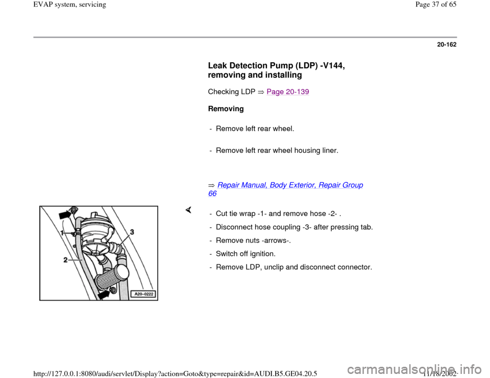 AUDI A4 1999 B5 / 1.G EVAP Owners Guide 20-162
      
Leak Detection Pump (LDP) -V144, 
removing and installing
 
      Checking LDP   Page 20
-139
   
     
Removing  
     
-  Remove left rear wheel. 
     
-  Remove left rear wheel housi