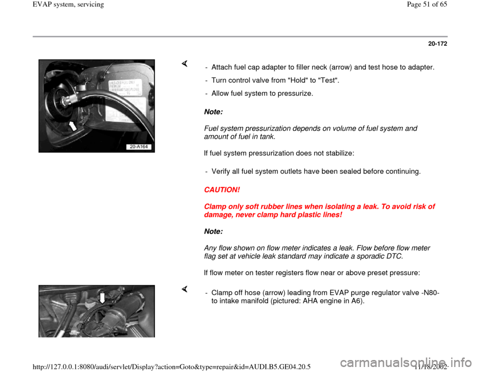 AUDI A4 1999 B5 / 1.G EVAP Workshop Manual 20-172
 
    
Note:  
Fuel system pressurization depends on volume of fuel system and 
amount of fuel in tank. 
If fuel system pressurization does not stabilize:  
CAUTION! 
Clamp only soft rubber lin