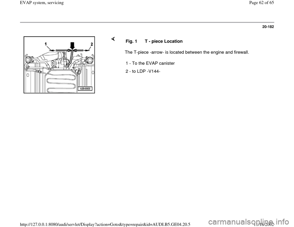 AUDI A4 2000 B5 / 1.G EVAP Repair Manual 20-182
 
    
The T-piece -arrow- is located between the engine and firewall.  Fig. 1  T - piece Location
1 - To the EVAP canister 
2 - to LDP -V144-
Pa
ge 62 of 65 EVAP s
ystem, servicin
g
11/18/2002