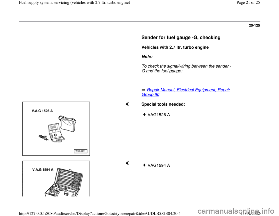 AUDI A4 2000 B5 / 1.G Fuel Supply System Biturbo 2.8 Workshop Manual 20-125
      
Sender for fuel gauge -G, checking
 
     
Vehicles with 2.7 ltr. turbo engine  
     
Note:  
     To check the signal/wiring between the sender -
G and the fuel gauge: 
     
       Re